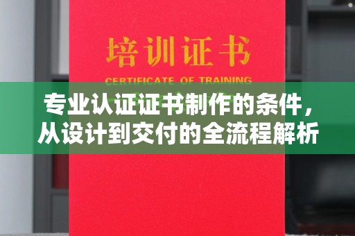 吉木萨尔专业认证证书制作的条件，从设计到交付的全流程解析